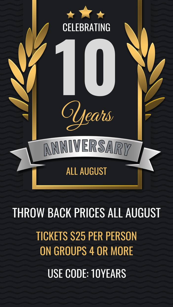 Celebrating 10 years. Throw back prices all August. Tickets $25 per person on groups of 4 or more. Use code 10YEARS.